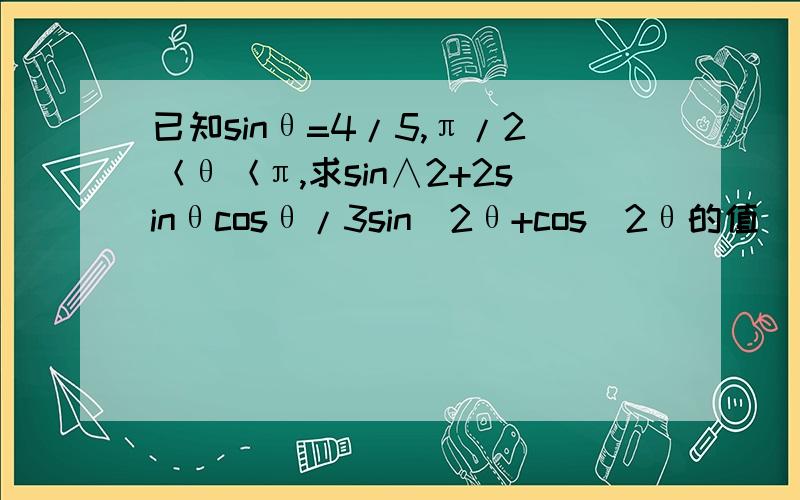 已知sinθ=4/5,π/2＜θ＜π,求sin∧2+2sinθcosθ/3sin^2θ+cos^2θ的值