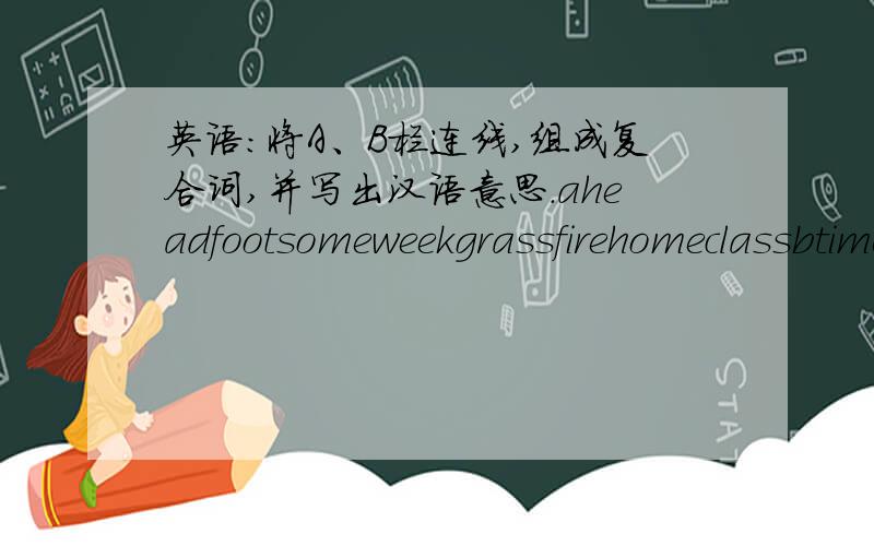 英语:将A、B栏连线,组成复合词,并写出汉语意思.aheadfootsomeweekgrassfirehomeclassbtimesworkacheendflyhopperballmate