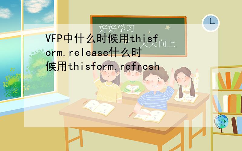 VFP中什么时候用thisform.release什么时候用thisform.refresh