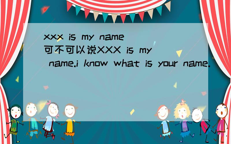 xxx is my name可不可以说XXX is my name.i know what is your name.