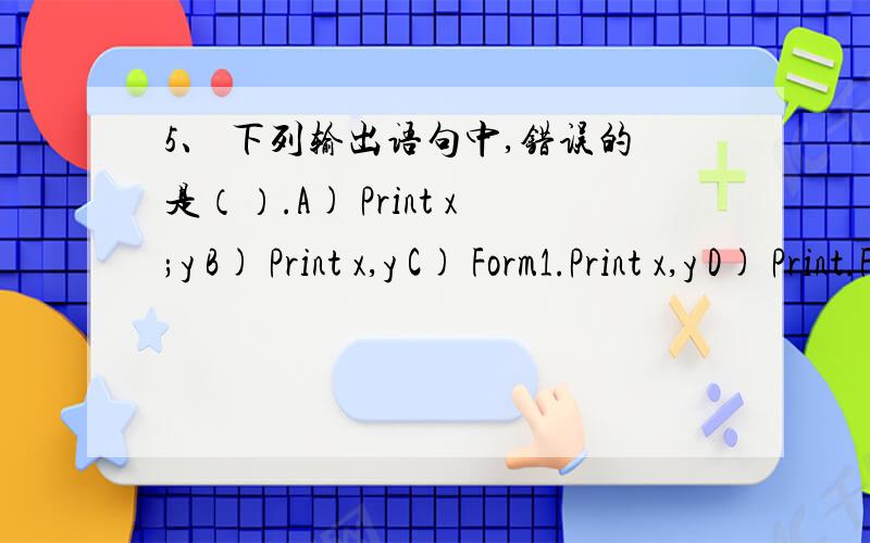 5、 下列输出语句中,错误的是（）.A) Print x;y B) Print x,y C) Form1.Print x,y D) Print.Form x,y