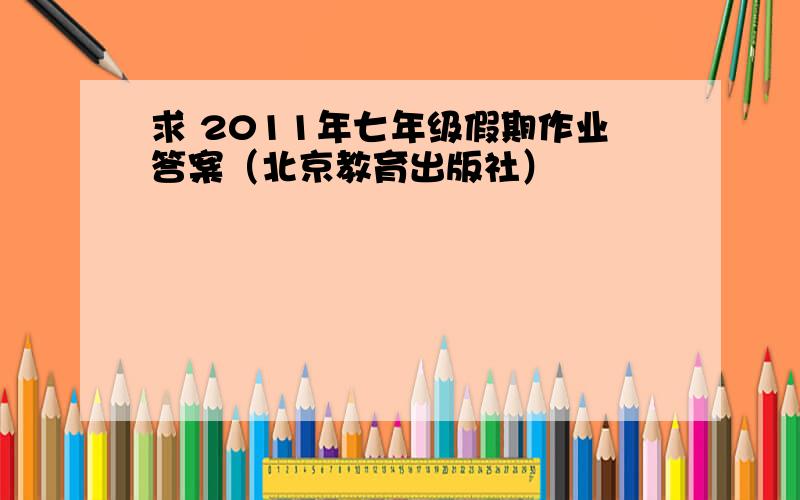 求 2011年七年级假期作业答案（北京教育出版社）