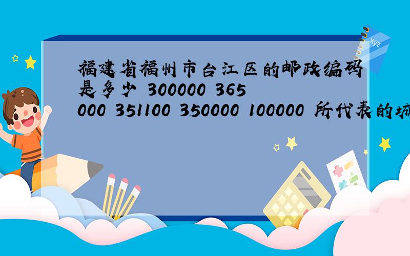 福建省福州市台江区的邮政编码是多少 300000 365000 351100 350000 100000 所代表的城市