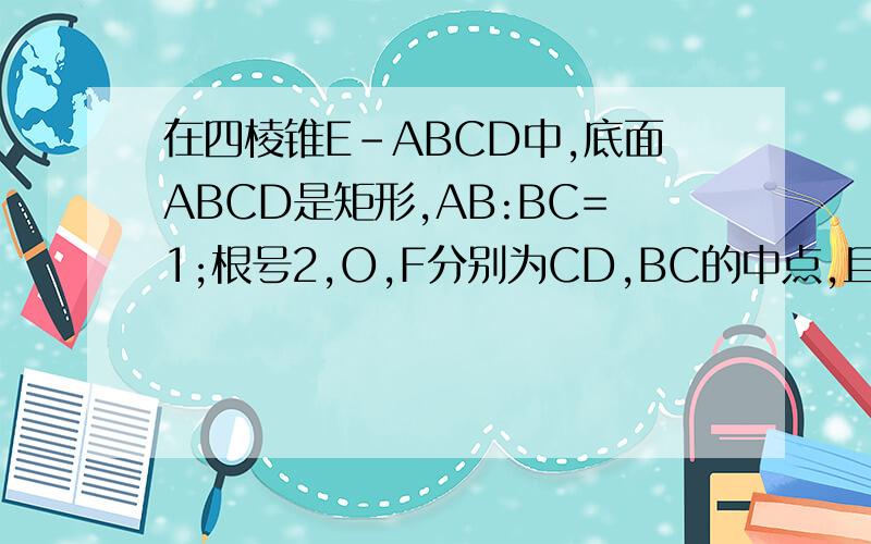 在四棱锥E-ABCD中,底面ABCD是矩形,AB:BC=1;根号2,O,F分别为CD,BC的中点,且EO垂直面ABCD,求证;AF垂直EF如题...要用立体几何的方法证明