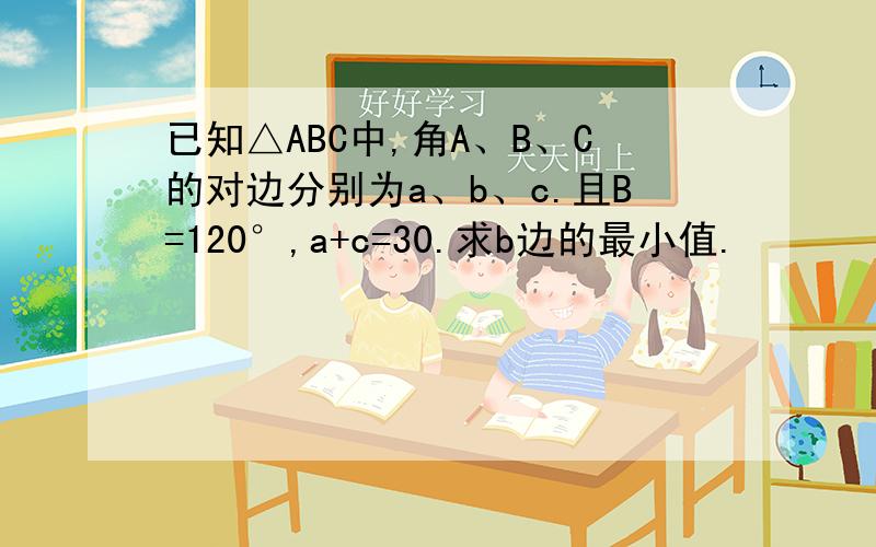 已知△ABC中,角A、B、C的对边分别为a、b、c.且B=120°,a+c=30.求b边的最小值.