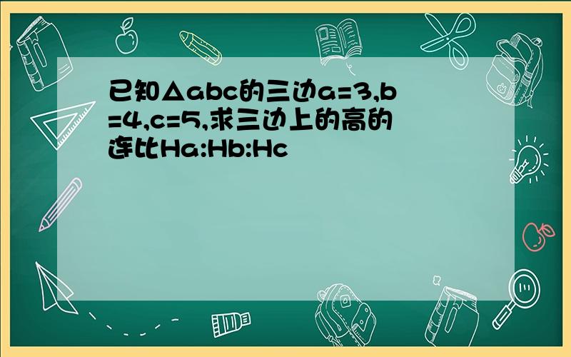 已知△abc的三边a=3,b=4,c=5,求三边上的高的连比Ha:Hb:Hc
