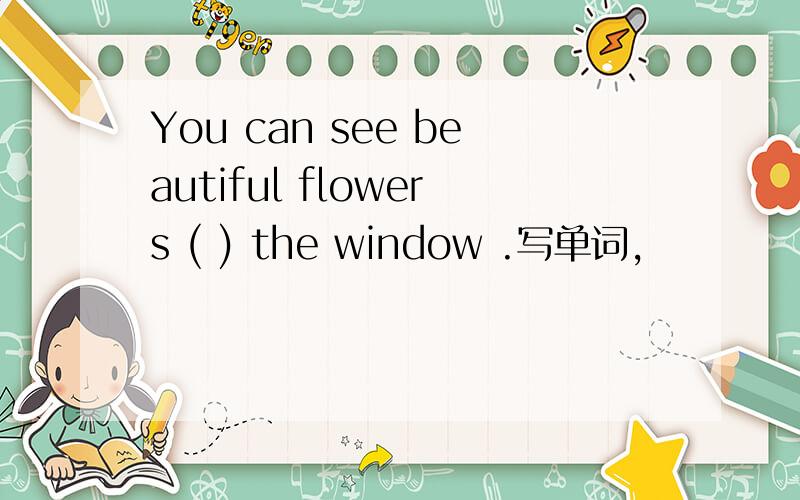 You can see beautiful flowers ( ) the window .写单词,