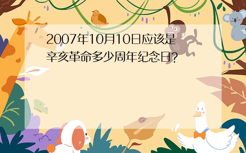 2007年10月10日应该是辛亥革命多少周年纪念日?