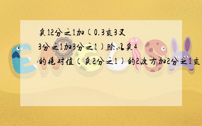 负12分之1加(0.3乘3又3分之1加3分之1)除以负4的绝对值（负2分之1)的2次方加2分之1乘（3分之2减3分之2减2的绝对值）（负4分之3加12分之7减8分之5)乘（负24）1的3次方减（负60）除以（4分之3加6分