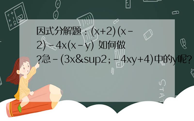 因式分解题：(x+2)(x-2)-4x(x-y) 如何做?急-(3x²-4xy+4)中的y呢?-(3x-2)(x+2)