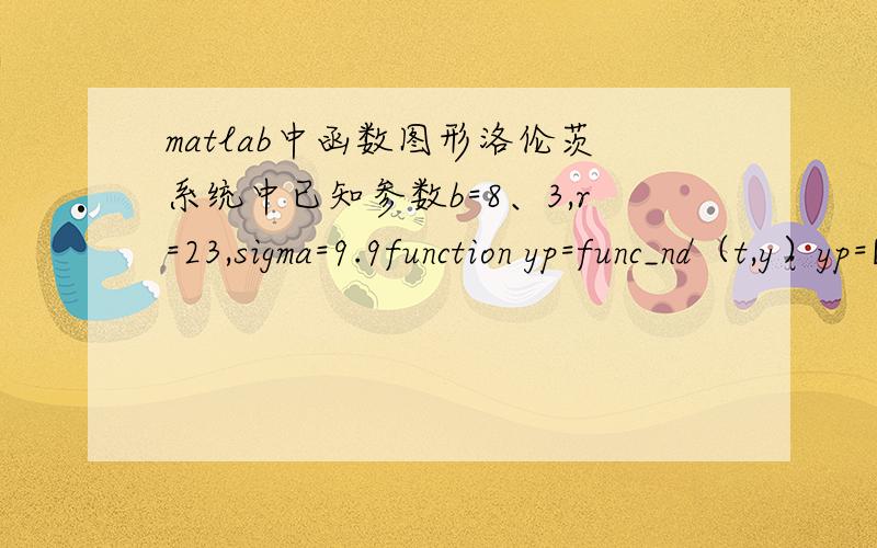 matlab中函数图形洛伦茨系统中已知参数b=8、3,r=23,sigma=9.9function yp=func_nd（t,y）yp=[10*(y(2)-y(1));28*y(1)-y(2)-y(1)*y(3);-8/3*y(3)+y(1)*y(2)];要得到3个波形图 该如何做