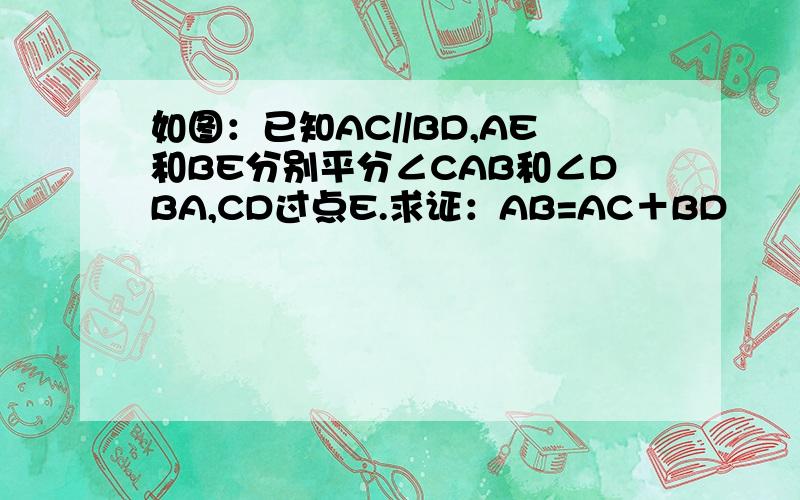 如图：已知AC//BD,AE和BE分别平分∠CAB和∠DBA,CD过点E.求证：AB=AC＋BD