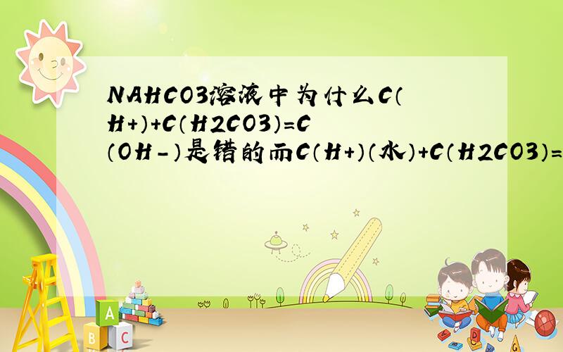 NAHCO3溶液中为什么C（H+）+C（H2CO3）=C（OH-）是错的而C（H+）（水）+C（H2CO3）=C（OH-）是对的顺便帮忙解释什么叫无聊守衡错了是物料守衡