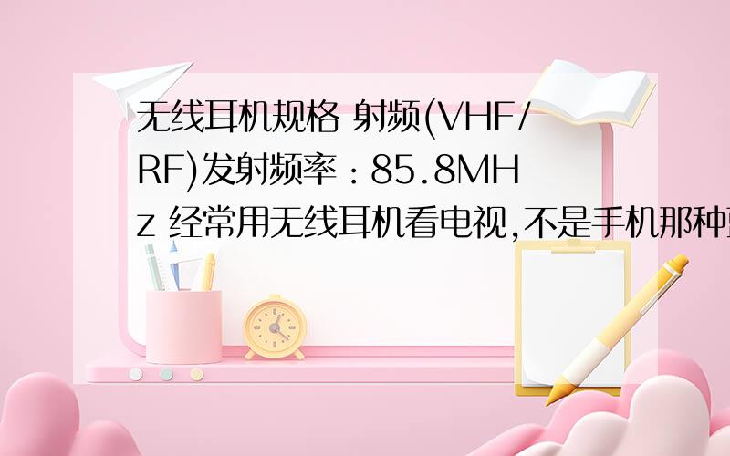 无线耳机规格 射频(VHF/RF)发射频率：85.8MHz 经常用无线耳机看电视,不是手机那种蓝牙的,是不是和广播频率一样?