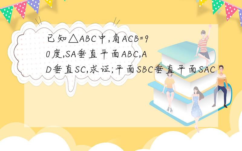 已知△ABC中,角ACB=90度,SA垂直平面ABC,AD垂直SC,求证;平面SBC垂直平面SAC