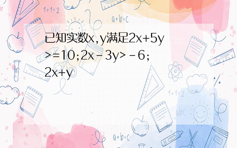 已知实数x,y满足2x+5y>=10;2x-3y>-6;2x+y