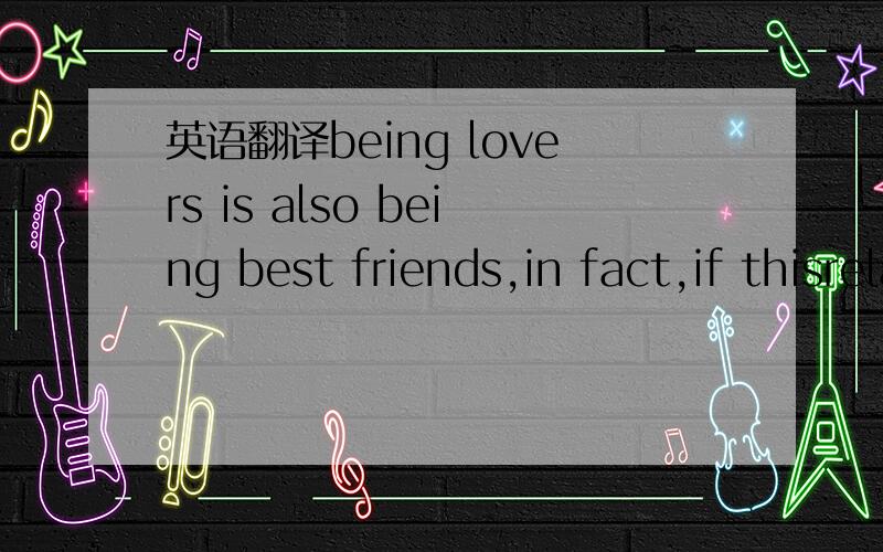 英语翻译being lovers is also being best friends,in fact,if thisrelationship would be good and close friend,will you agree?