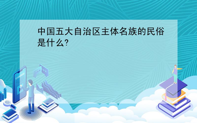 中国五大自治区主体名族的民俗是什么?