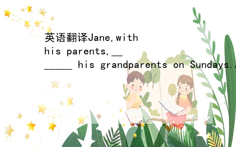 英语翻译Jane,with his parents,_______ his grandparents on Sundays.A visits B is visiting C visit D have visited