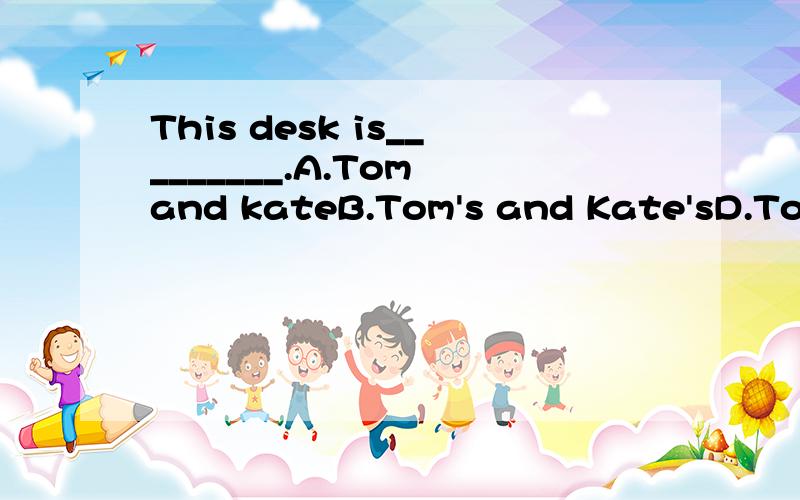 This desk is_________.A.Tom and kateB.Tom's and Kate'sD.Tom's and KateC.Tom and Kate's
