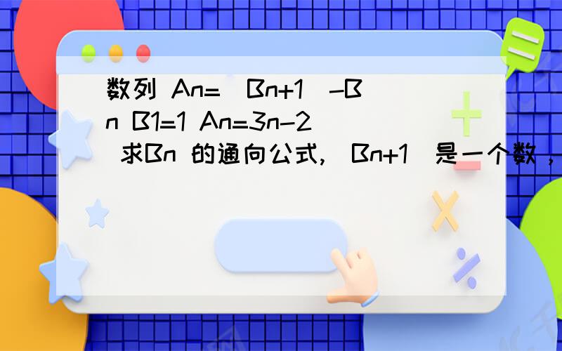 数列 An=(Bn+1)-Bn B1=1 An=3n-2 求Bn 的通向公式,(Bn+1)是一个数，