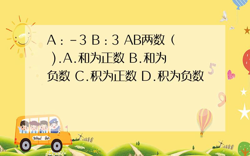 A：-3 B：3 AB两数（ ).A.和为正数 B.和为负数 C.积为正数 D.积为负数