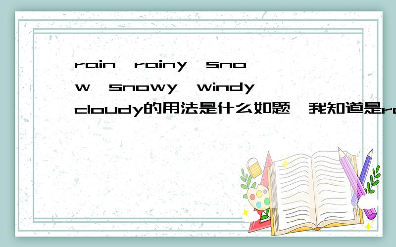 rain,rainy,snow,snowy,windy,cloudy的用法是什么如题,我知道是rainy,snowy,cloudy,windy,sunny是形容词rain,snow是动词,但是不怎么会用,以及rain,rainy和snow,snowy的区别,有例句最好,