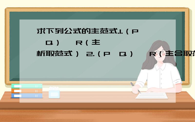 求下列公式的主范式.1.（P→Q）↔ R（主析取范式） 2.（P→Q）↔ R（主合取范式）