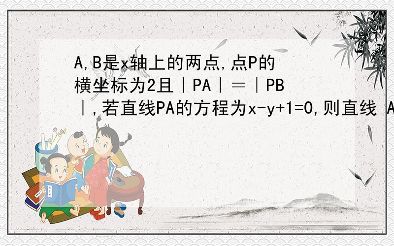 A,B是x轴上的两点,点P的横坐标为2且｜PA｜＝｜PB｜,若直线PA的方程为x-y+1=0,则直线 A,B是x轴上的两点,点P的横坐标为2且｜PA｜＝｜PB｜,若直线PA的方程为x-y+1=0,则直线PB的方程是question :PB和PA的斜