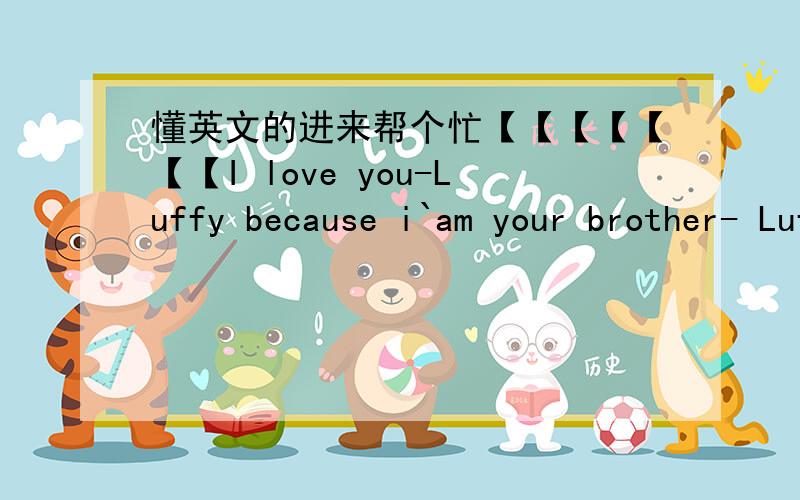 懂英文的进来帮个忙【【【【【【【I love you-Luffy because i`am your brother- Luffy