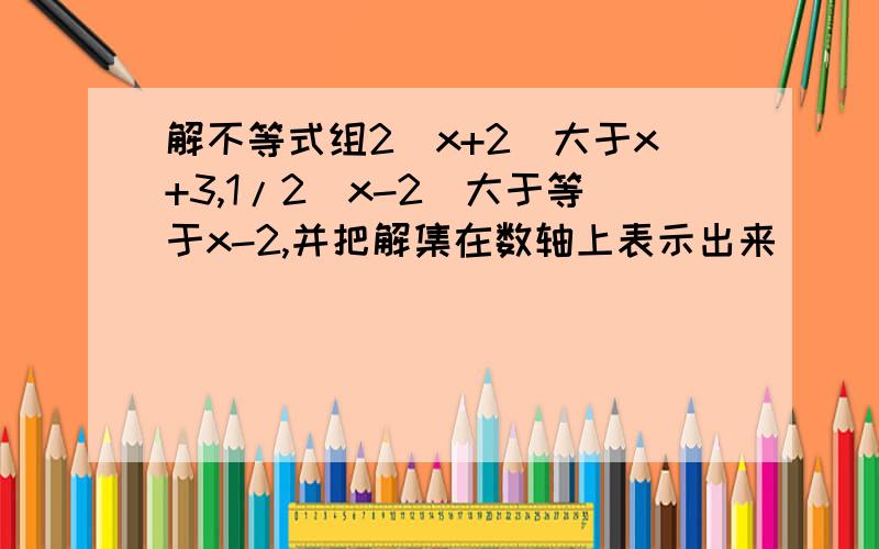 解不等式组2(x+2)大于x+3,1/2(x-2)大于等于x-2,并把解集在数轴上表示出来