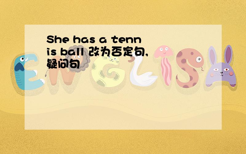 She has a tennis ball 改为否定句,疑问句