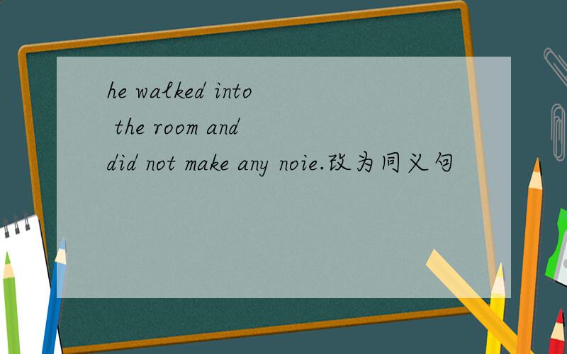 he walked into the room and did not make any noie.改为同义句