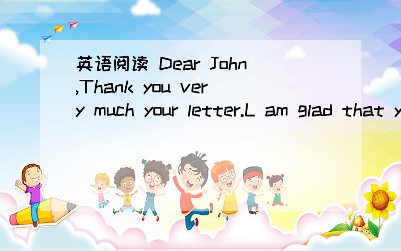 英语阅读 Dear John,Thank you very much your letter.L am glad that you enjoyed your...dear john,thank you very much for your letter.i am glad that you enjoyed your holiday with me.we enjoyed having you and your sister here.we hope that you will bo