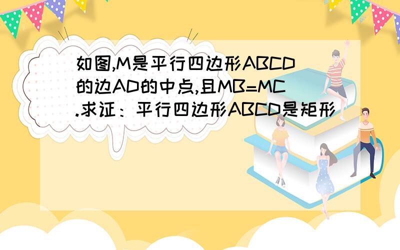 如图,M是平行四边形ABCD的边AD的中点,且MB=MC.求证：平行四边形ABCD是矩形