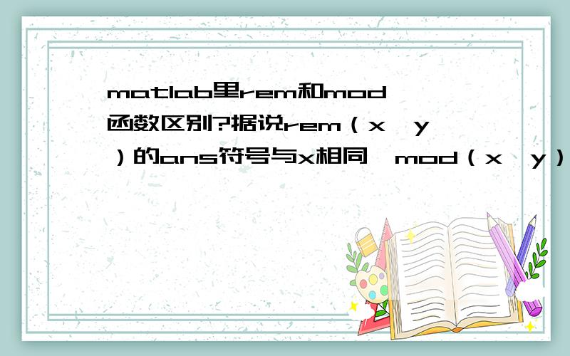 matlab里rem和mod函数区别?据说rem（x,y）的ans符号与x相同,mod（x,y）的ans符号与y相同,但是自己试程序的时候发现结果是不一样的>> rem(-12.2,2)ans =-0.2000>> mod(-12.2,2)ans =1.8000为什么用mod()函数的结果