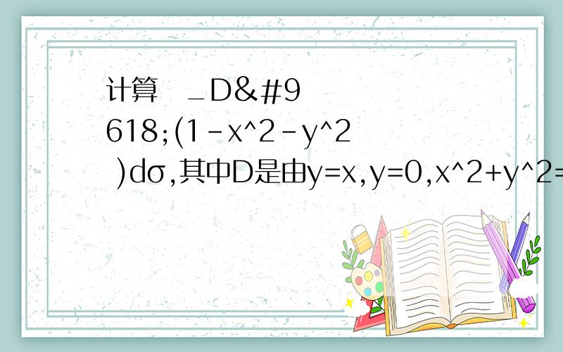 计算∬_D▒(1-x^2-y^2 )dσ,其中D是由y=x,y=0,x^2+y^2=1在第一象限内所围成的区域计算二重积分∫∫(1-x^2-y^2 )dσ,其中D是由y=x,y=0,x^2+y^2=1在第一象限内所围成的区域