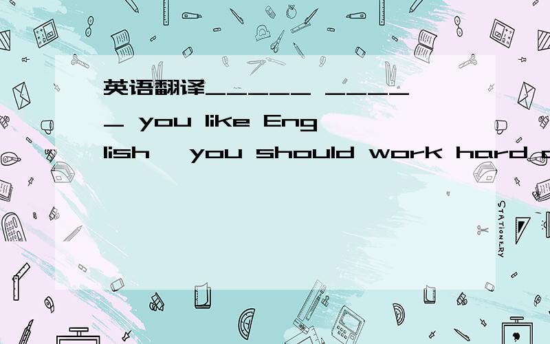 英语翻译_____ _____ you like English ,you should work hard at it.