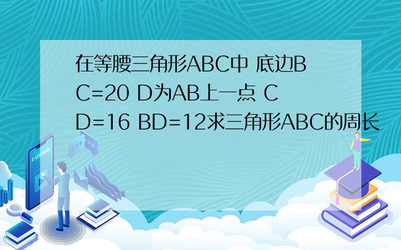 在等腰三角形ABC中 底边BC=20 D为AB上一点 CD=16 BD=12求三角形ABC的周长