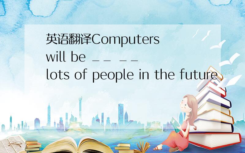 英语翻译Computers will be __ __ lots of people in the future