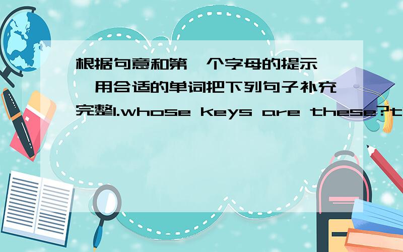 根据句意和第一个字母的提示 ,用合适的单词把下列句子补充完整1.whose keys are these?they're y_____ kyes.2.this is o____ school3.T_______school is very big