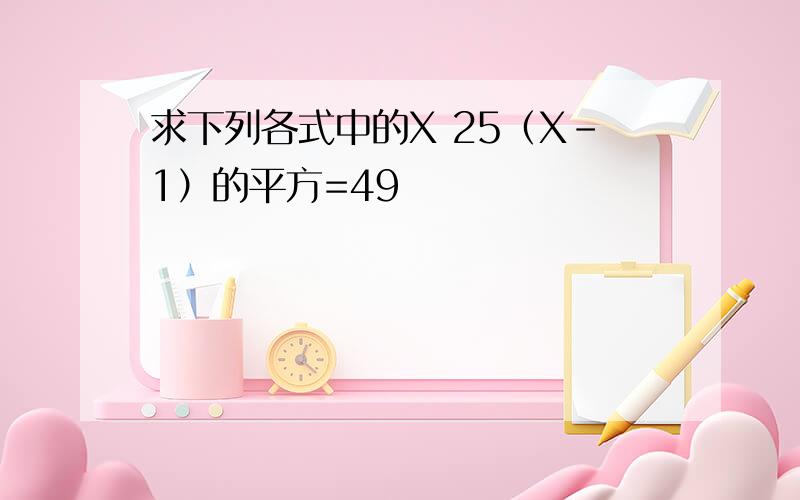 求下列各式中的X 25（X-1）的平方=49