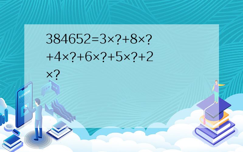 384652=3×?+8×?+4×?+6×?+5×?+2×?