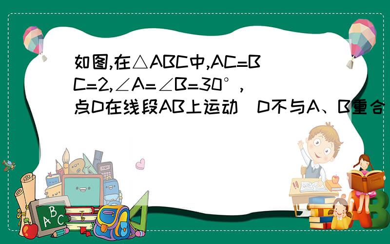 如图,在△ABC中,AC=BC=2,∠A=∠B=30°,点D在线段AB上运动（D不与A、B重合）,连接CD,作∠CDE=30°,DE交BC于点E.（1）AB=____；（2）当AD等于多少时,△ADC≌△BED,请说明理由；（3）在点D的运动过程中,△CDE