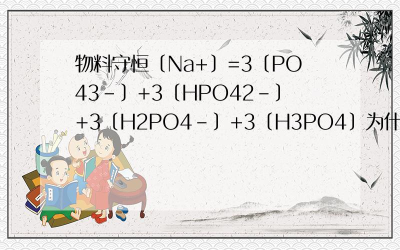 物料守恒〔Na+〕=3〔PO43-〕+3〔HPO42-〕+3〔H2PO4-〕+3〔H3PO4〕为什么不是3个钠=后面的离子物料守恒〔Na+〕=3〔PO43-〕+3〔HPO42-〕+3〔H2PO4-〕+3〔H3PO4〕这是正确的我问的是为什么是不是3〔Na+〕=〔PO4