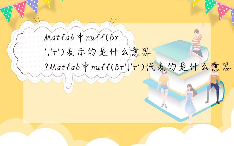 Matlab中null(Br','r')表示的是什么意思?Matlab中null(Br','r')代表的是什么意思?