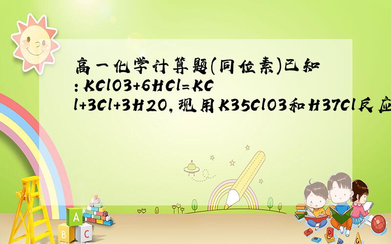 高一化学计算题(同位素)已知：KClO3+6HCl=KCl+3Cl+3H2O,现用K35ClO3和H37Cl反应,求制备的Cl2的摩尔质量是多少