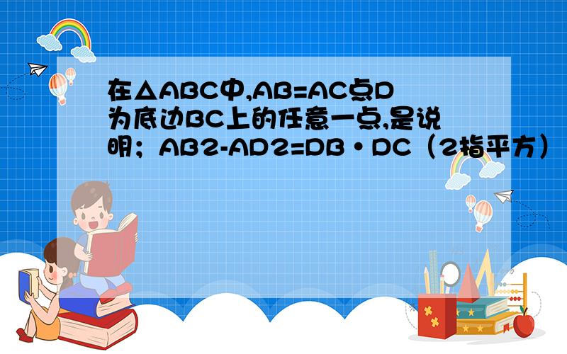 在△ABC中,AB=AC点D为底边BC上的任意一点,是说明；AB2-AD2=DB·DC（2指平方）