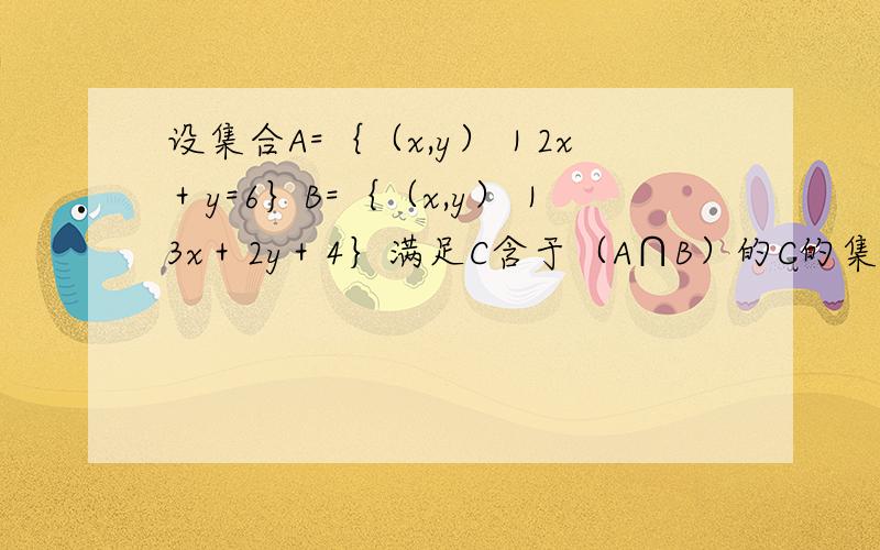 设集合A=｛（x,y）｜2x＋y=6｝B=｛（x,y）｜3x＋2y＋4｝满足C含于（A∩B）的C的集合个数为多少个?