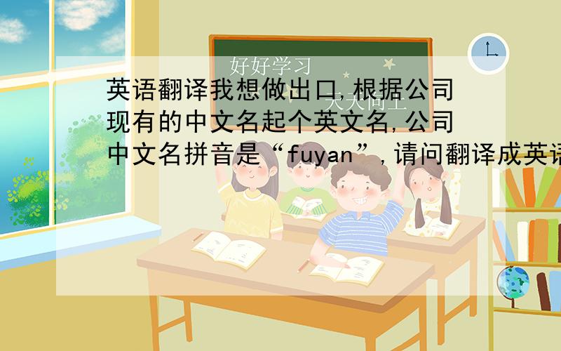 英语翻译我想做出口,根据公司现有的中文名起个英文名,公司中文名拼音是“fuyan”,请问翻译成英语是怎样的拼法/写法?最好附上英语的音标读法.